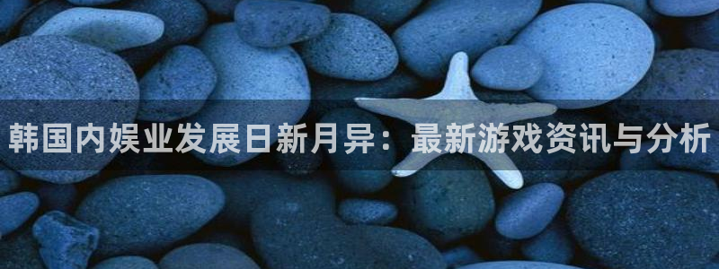 欧博娱乐平台注册开户：韩国内娱业发展日新月异：最新游戏资讯与