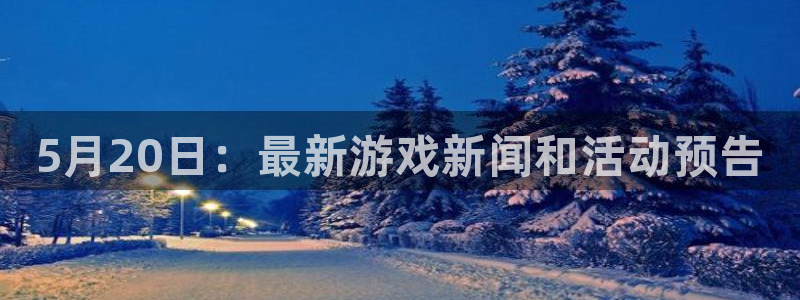 欧博娱乐网页登录入口下载：5月20日：最新游戏新闻和活动预告