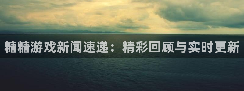 欧博娱乐下载：糖糖游戏新闻速递：精彩回顾与实时更新