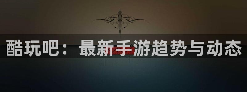 欧博娱乐是什么：酷玩吧：最新手游趋势与动态