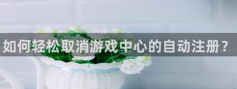 欧博娱乐网址注册：如何轻松取消游戏中心的自动注册？