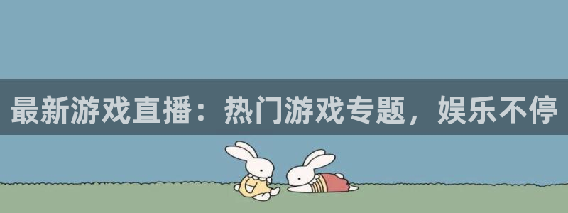 欧博娱乐是什么：最新游戏直播：热门游戏专题，娱乐不停