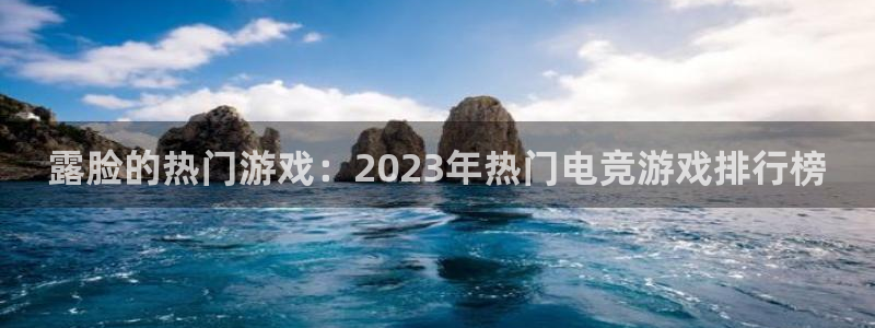 欧博娱乐登录：露脸的热门游戏：2023年热门电竞游戏排行榜