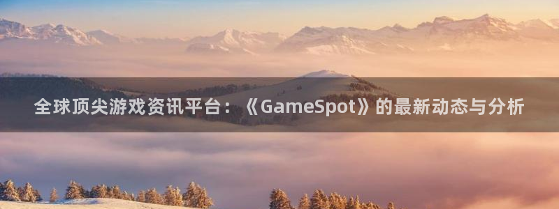 欧博娱乐官网登录：全球顶尖游戏资讯平台：《GameSpot》
