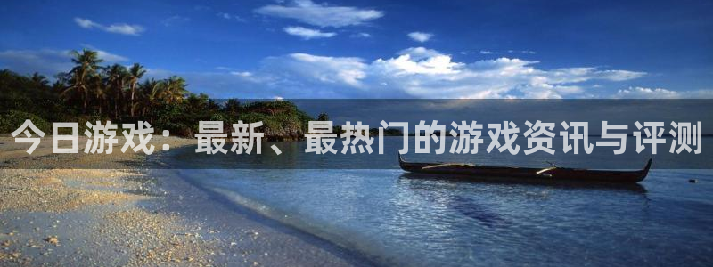 欧博娱乐主管：今日游戏：最新、最热门的游戏资讯与评测